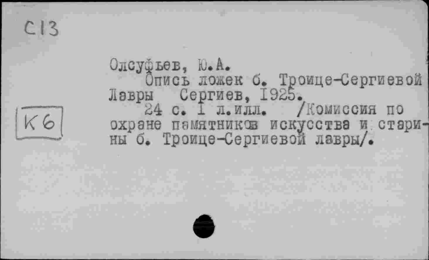 ﻿Олсуфьев, Ю.А.
Опись ложек б. Троице-Сергиевой Лавры Сергиев, 1925.
24 с. 1 л.илл. /Комиссия по
охрэне памятников искусства и стари ны б. Троице-Сергиевой лавры/.